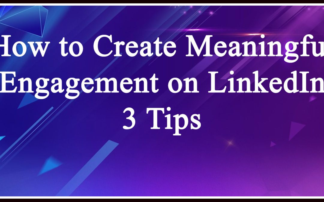 How to Create Meaningful Engagement on LinkedIn: 3 Tips